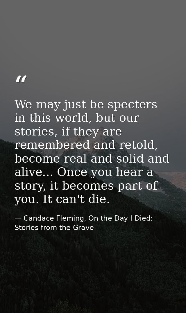 We may just be specters in this world, but our stories, if they are remembered and retold, become real and solid and ali — Candace Fleming, On the Day I Died: Stories from the Grave