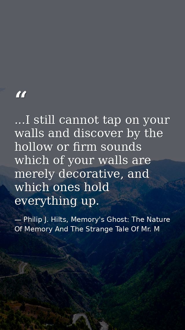 ...I still cannot tap on your walls and discover by the hollow or firm sounds which of your walls are merely decorative, — Philip J. Hilts, Memory's Ghost: The Nature Of Memory And The Strange Tale Of Mr. M
