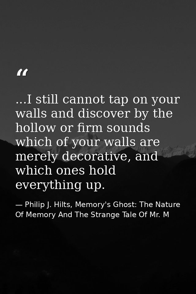 ...I still cannot tap on your walls and discover by the hollow or firm sounds which of your walls are merely decorative, — Philip J. Hilts, Memory's Ghost: The Nature Of Memory And The Strange Tale Of Mr. M