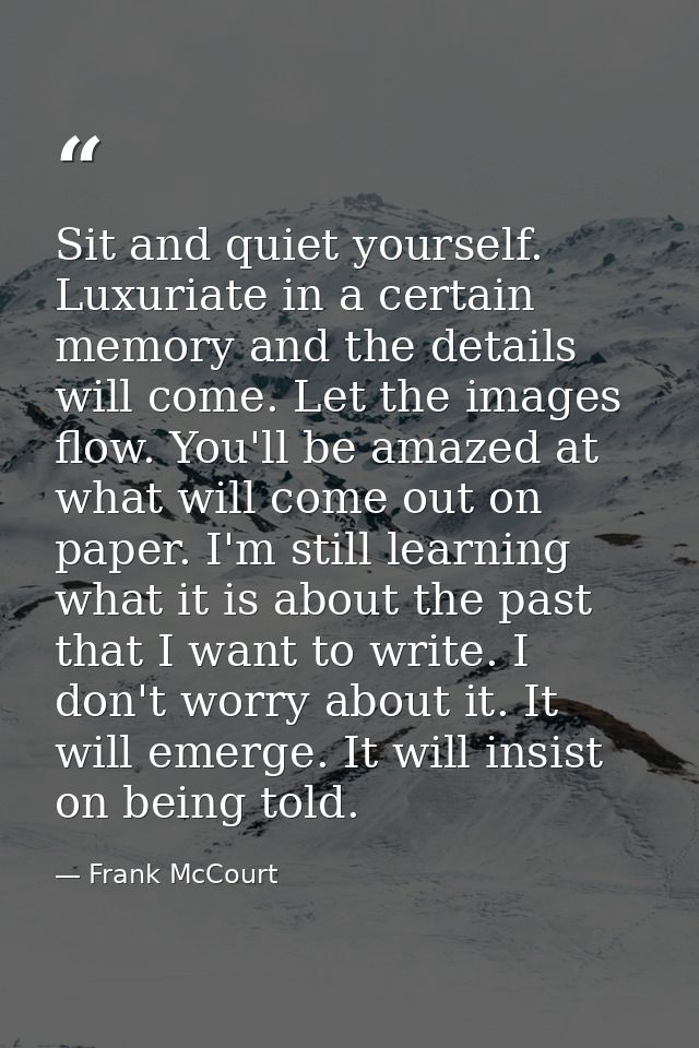 Sit and quiet yourself. Luxuriate in a certain memory and the details will come. Let the images flow. You'll be amazed a — Frank McCourt