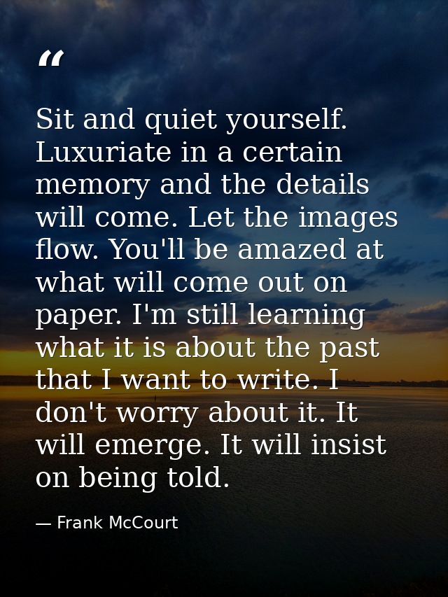 Sit and quiet yourself. Luxuriate in a certain memory and the details will come. Let the images flow. You'll be amazed a — Frank McCourt