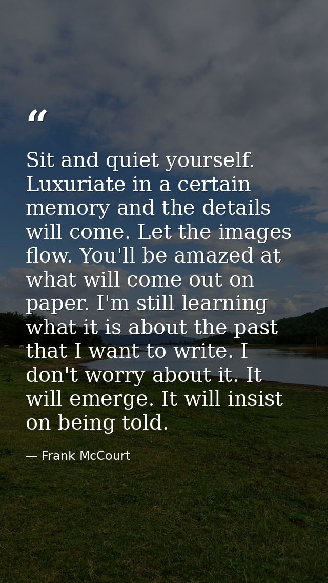 Sit and quiet yourself. Luxuriate in a certain memory and the details will come. Let the images flow. You'll be amazed a — Frank McCourt
