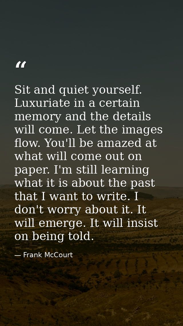 Sit and quiet yourself. Luxuriate in a certain memory and the details will come. Let the images flow. You'll be amazed a — Frank McCourt
