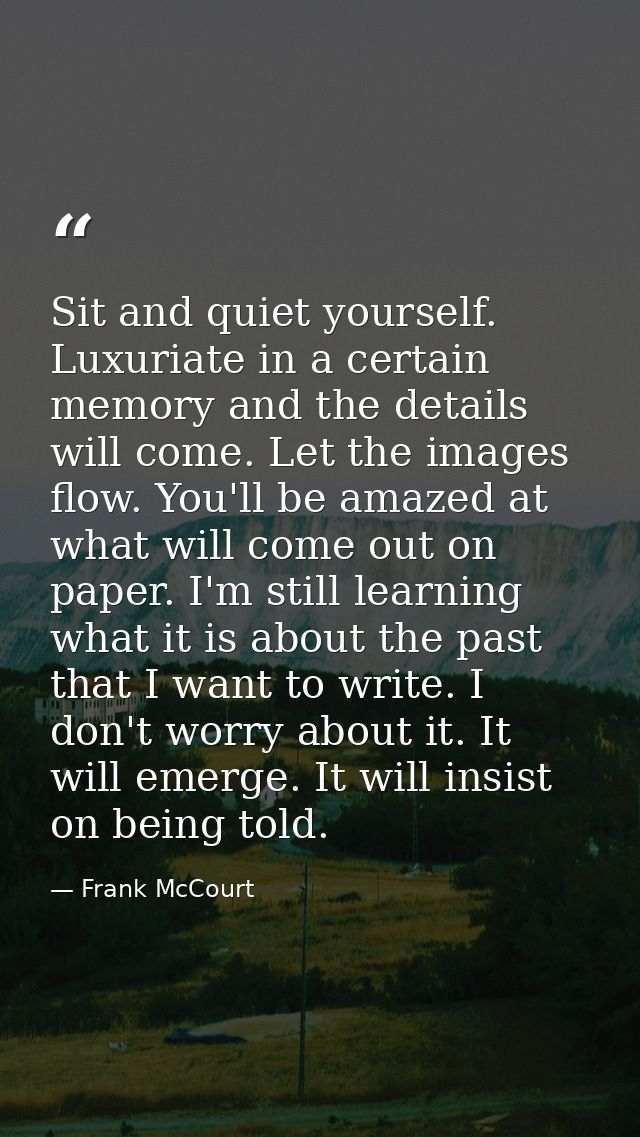 Sit and quiet yourself. Luxuriate in a certain memory and the details will come. Let the images flow. You'll be amazed a — Frank McCourt