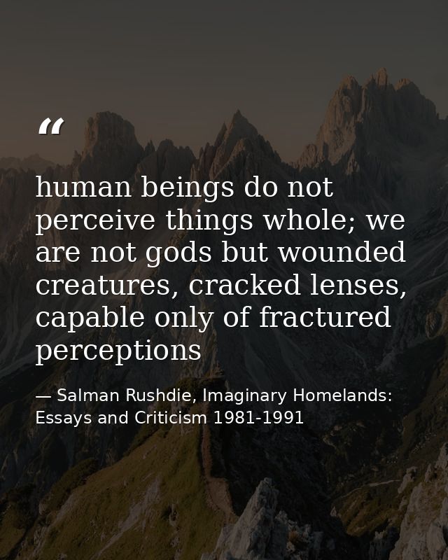 human beings do not perceive things whole; we are not gods but wounded creatures, cracked lenses, capable only of fractu — Salman Rushdie, Imaginary Homelands: Essays and Criticism 1981-1991