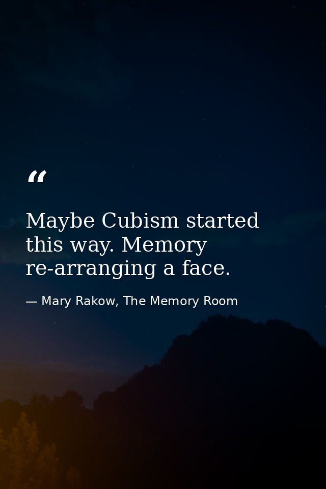 Maybe Cubism started this way. Memory re-arranging a face. — Mary Rakow, The Memory Room