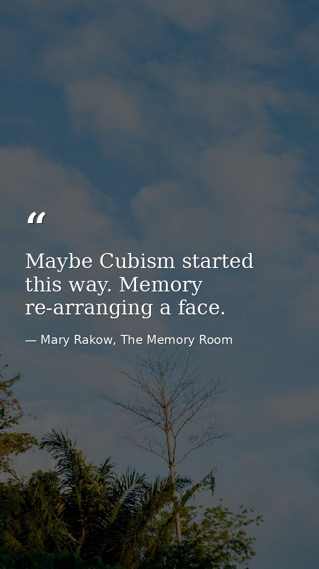 Maybe Cubism started this way. Memory re-arranging a face. — Mary Rakow, The Memory Room