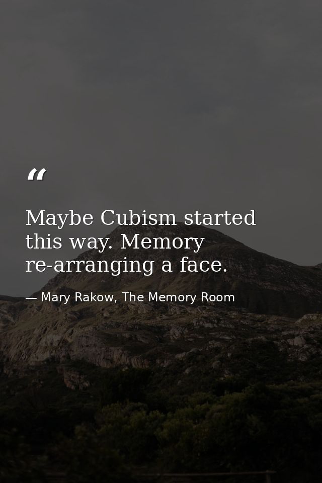 Maybe Cubism started this way. Memory re-arranging a face. — Mary Rakow, The Memory Room