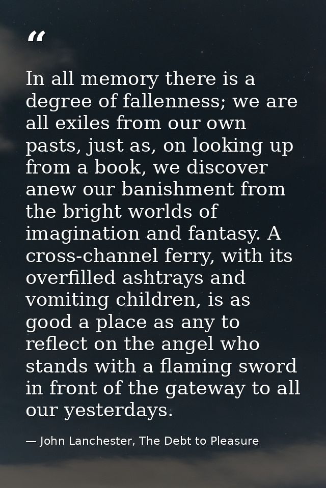 In all memory there is a degree of fallenness; we are all exiles from our own pasts, just as, on looking up from a book, — John Lanchester, The Debt to Pleasure