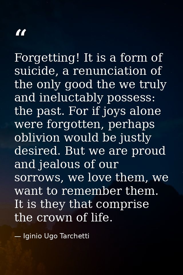 Forgetting! It is a form of suicide, a renunciation of the only good the we truly and ineluctably possess: the past. For — Iginio Ugo Tarchetti