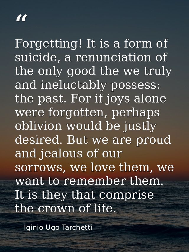 Forgetting! It is a form of suicide, a renunciation of the only good the we truly and ineluctably possess: the past. For — Iginio Ugo Tarchetti