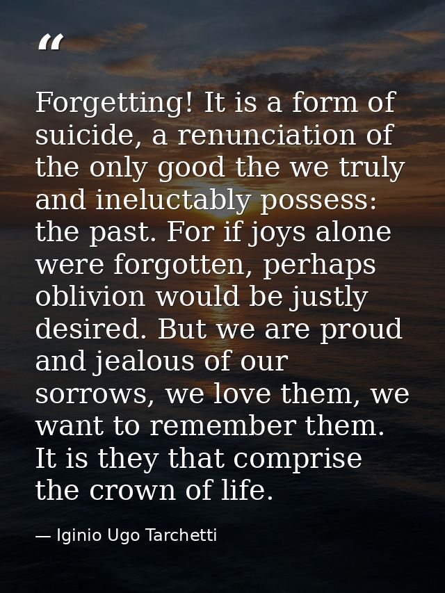 Forgetting! It is a form of suicide, a renunciation of the only good the we truly and ineluctably possess: the past. For — Iginio Ugo Tarchetti
