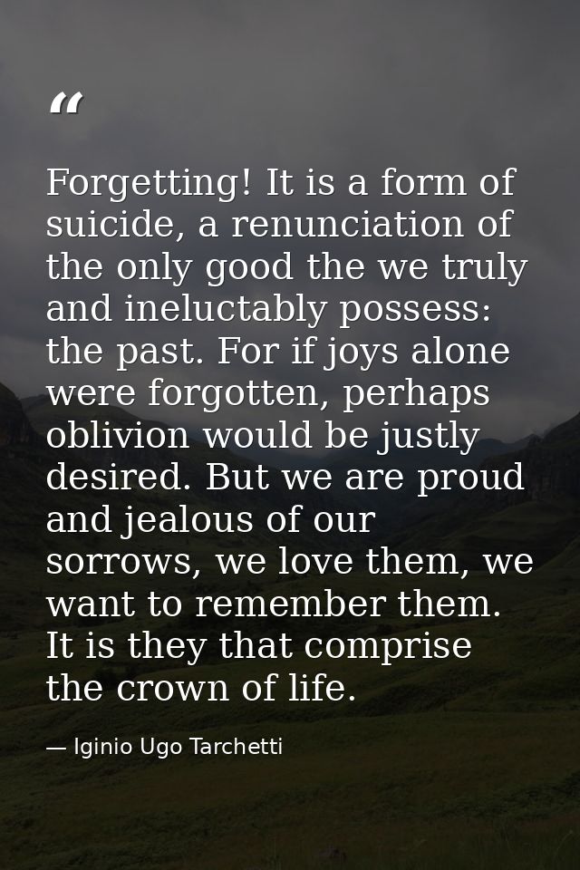 Forgetting! It is a form of suicide, a renunciation of the only good the we truly and ineluctably possess: the past. For — Iginio Ugo Tarchetti