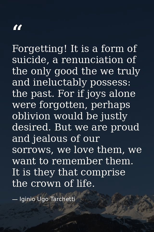 Forgetting! It is a form of suicide, a renunciation of the only good the we truly and ineluctably possess: the past. For — Iginio Ugo Tarchetti