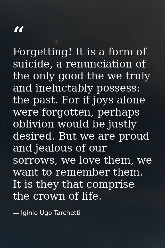 Forgetting! It is a form of suicide, a renunciation of the only good the we truly and ineluctably possess: the past. For — Iginio Ugo Tarchetti