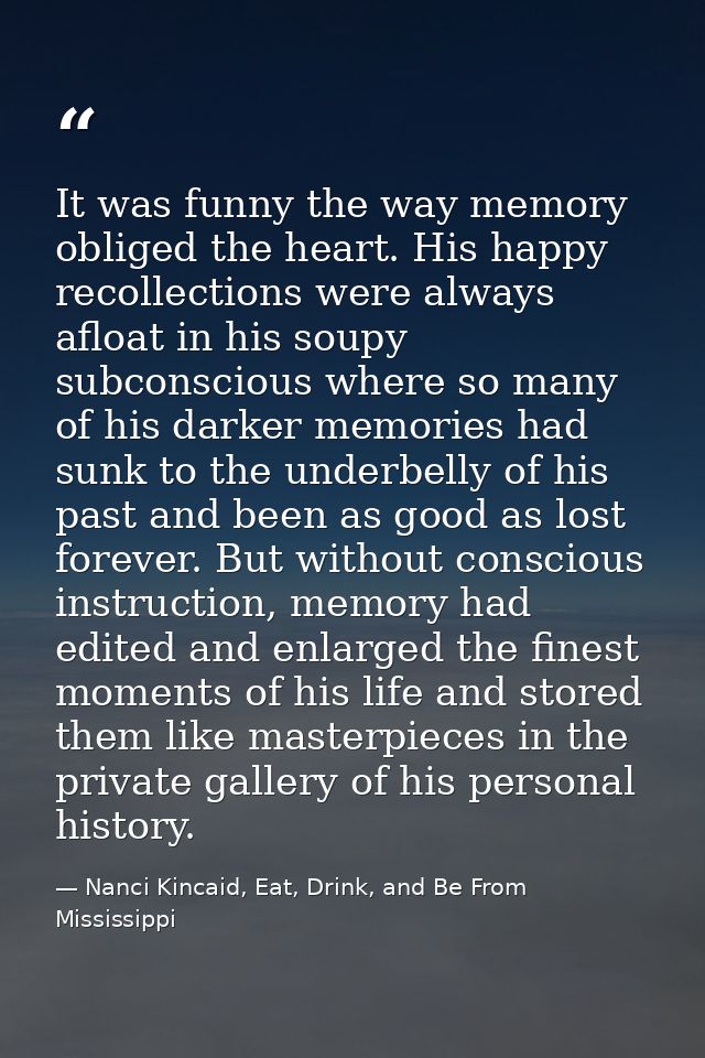 It was funny the way memory obliged the heart. His happy recollections were always afloat in his soupy subconscious wher — Nanci Kincaid, Eat, Drink, and Be From Mississippi