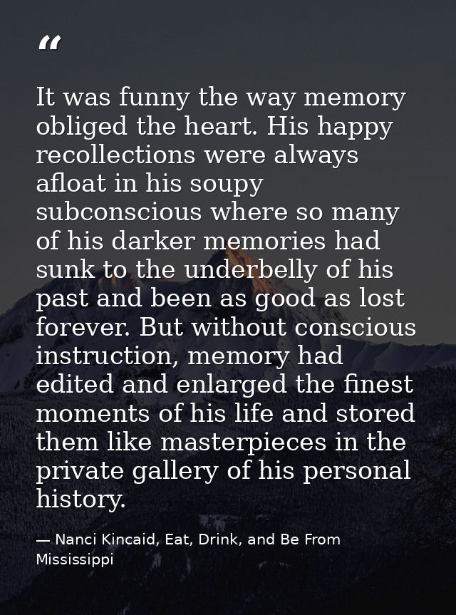 It was funny the way memory obliged the heart. His happy recollections were always afloat in his soupy subconscious wher — Nanci Kincaid, Eat, Drink, and Be From Mississippi