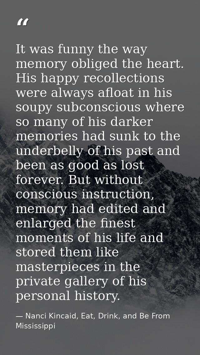 It was funny the way memory obliged the heart. His happy recollections were always afloat in his soupy subconscious wher — Nanci Kincaid, Eat, Drink, and Be From Mississippi