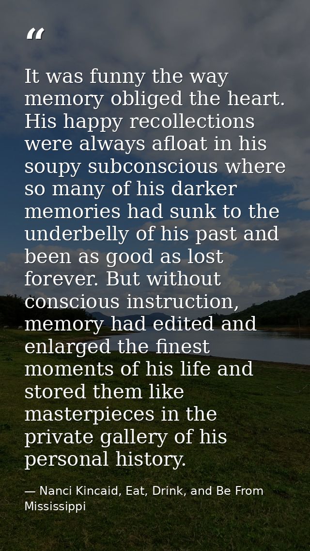 It was funny the way memory obliged the heart. His happy recollections were always afloat in his soupy subconscious wher — Nanci Kincaid, Eat, Drink, and Be From Mississippi