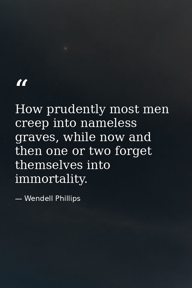 How prudently most men creep into nameless graves, while now and then one or two forget themselves into immortality. — Wendell Phillips