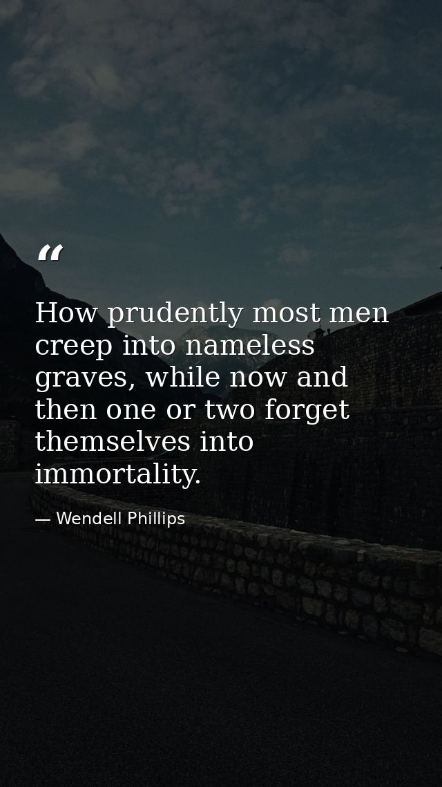 How prudently most men creep into nameless graves, while now and then one or two forget themselves into immortality. — Wendell Phillips