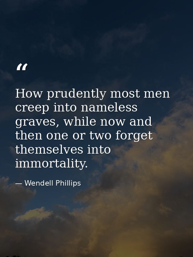 How prudently most men creep into nameless graves, while now and then one or two forget themselves into immortality. — Wendell Phillips