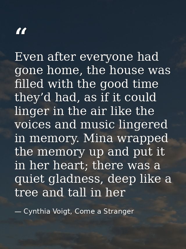Even after everyone had gone home, the house was filled with the good time they’d had, as if it could linger in the air  — Cynthia Voigt, Come a Stranger