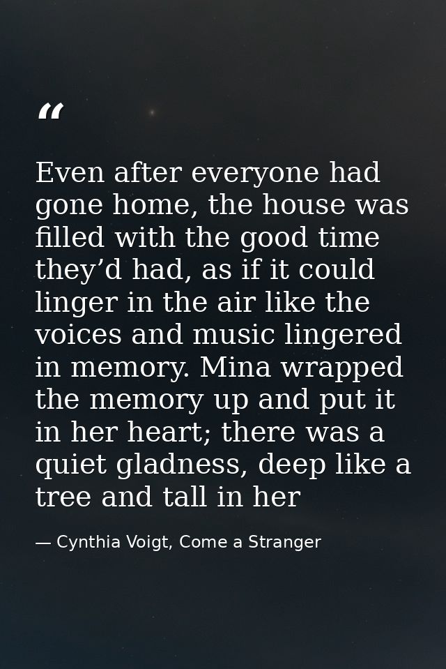 Even after everyone had gone home, the house was filled with the good time they’d had, as if it could linger in the air  — Cynthia Voigt, Come a Stranger
