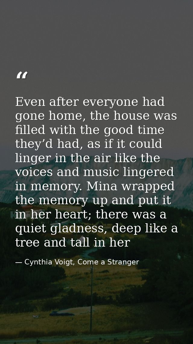 Even after everyone had gone home, the house was filled with the good time they’d had, as if it could linger in the air  — Cynthia Voigt, Come a Stranger