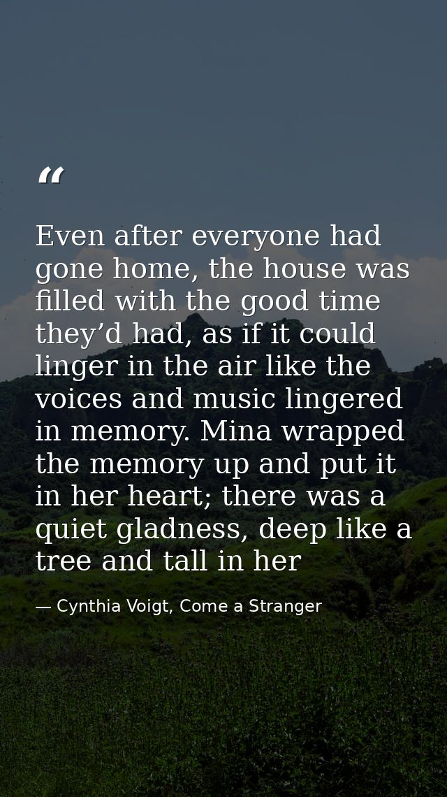 Even after everyone had gone home, the house was filled with the good time they’d had, as if it could linger in the air  — Cynthia Voigt, Come a Stranger