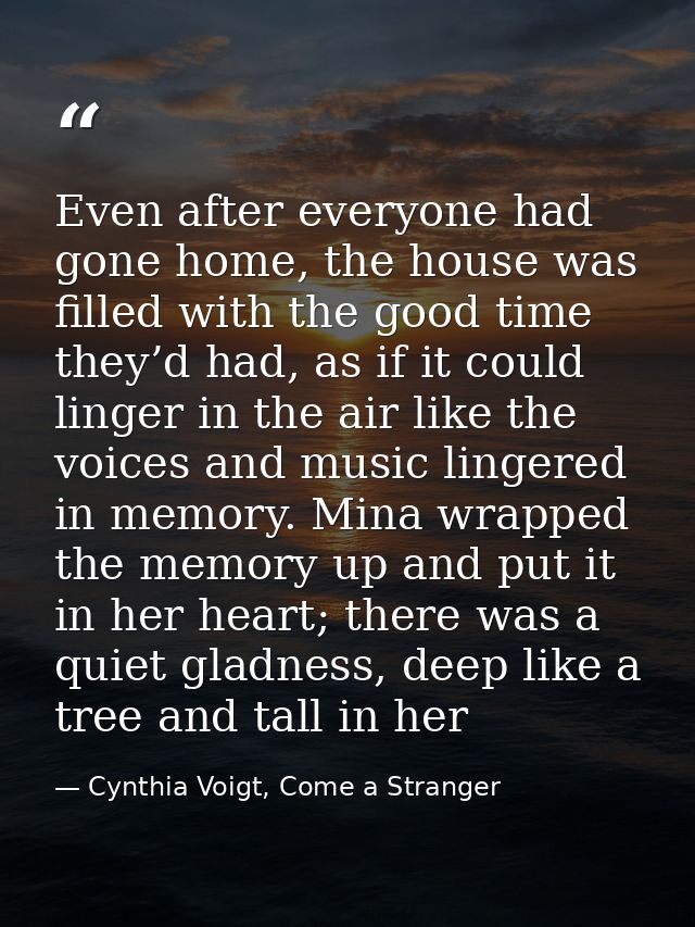 Even after everyone had gone home, the house was filled with the good time they’d had, as if it could linger in the air  — Cynthia Voigt, Come a Stranger