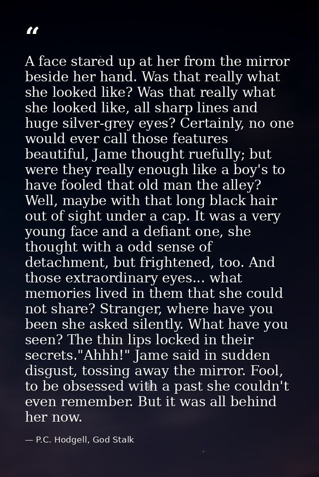 A face stared up at her from the mirror beside her hand. Was that really what she looked like? Was that really what she  — P.C. Hodgell, God Stalk