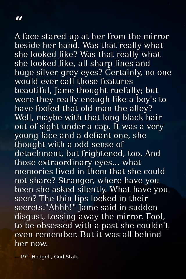 A face stared up at her from the mirror beside her hand. Was that really what she looked like? Was that really what she  — P.C. Hodgell, God Stalk