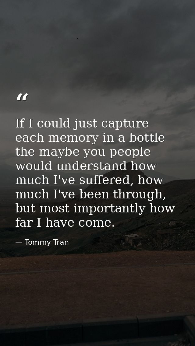 If I could just capture each memory in a bottle the maybe you people would understand how much I've suffered, how much I — Tommy Tran