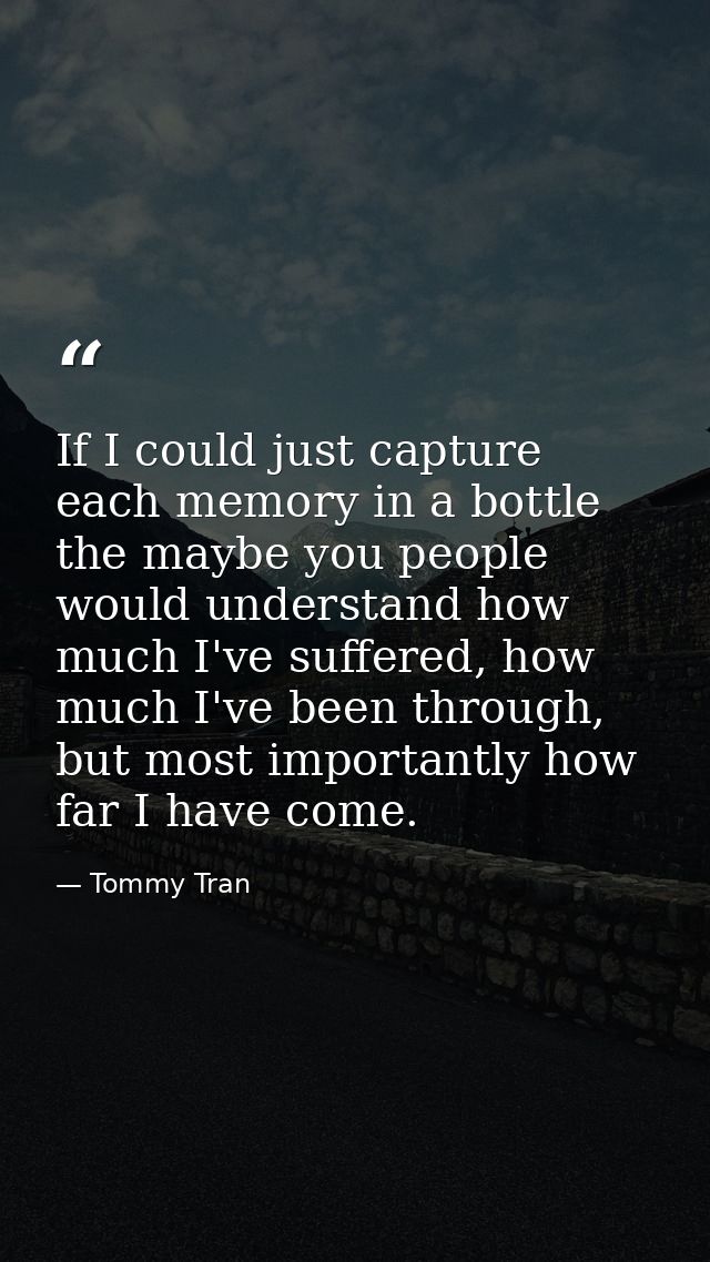 If I could just capture each memory in a bottle the maybe you people would understand how much I've suffered, how much I — Tommy Tran