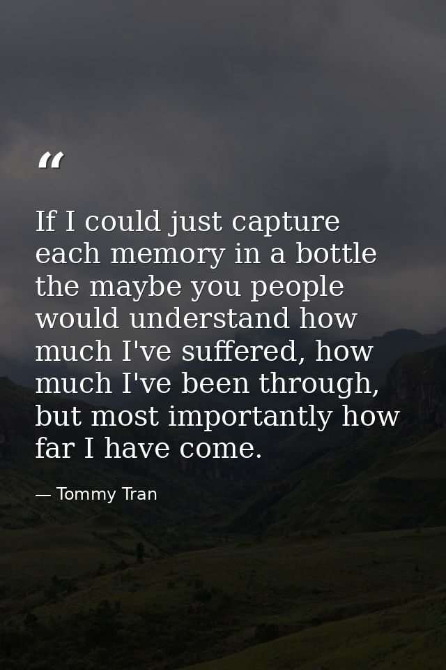 If I could just capture each memory in a bottle the maybe you people would understand how much I've suffered, how much I — Tommy Tran