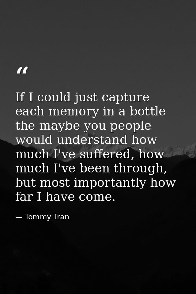If I could just capture each memory in a bottle the maybe you people would understand how much I've suffered, how much I — Tommy Tran