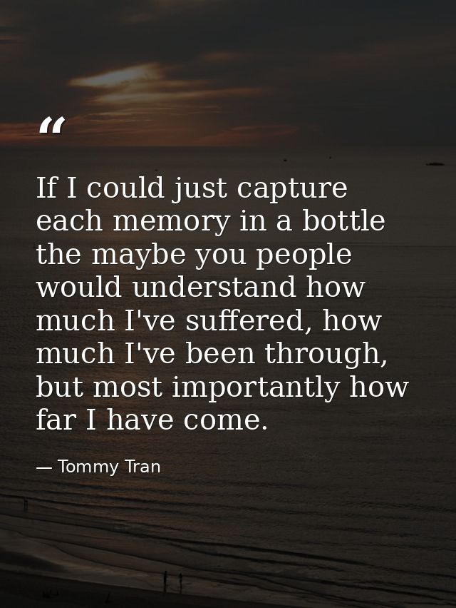 If I could just capture each memory in a bottle the maybe you people would understand how much I've suffered, how much I — Tommy Tran