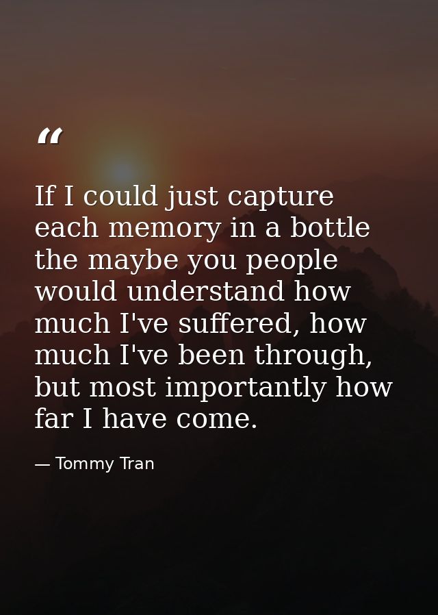 If I could just capture each memory in a bottle the maybe you people would understand how much I've suffered, how much I — Tommy Tran