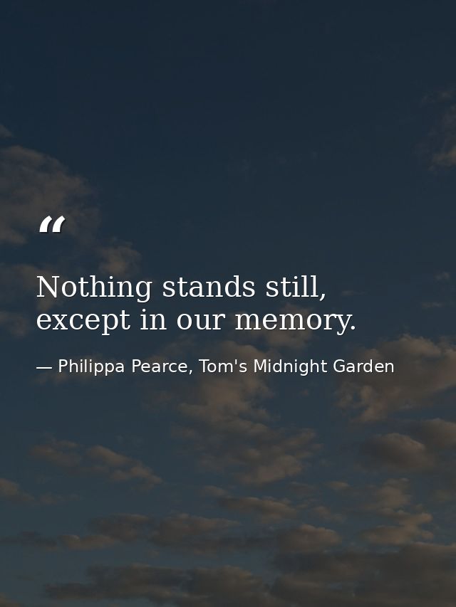 Nothing stands still, except in our memory. — Philippa Pearce, Tom's Midnight Garden