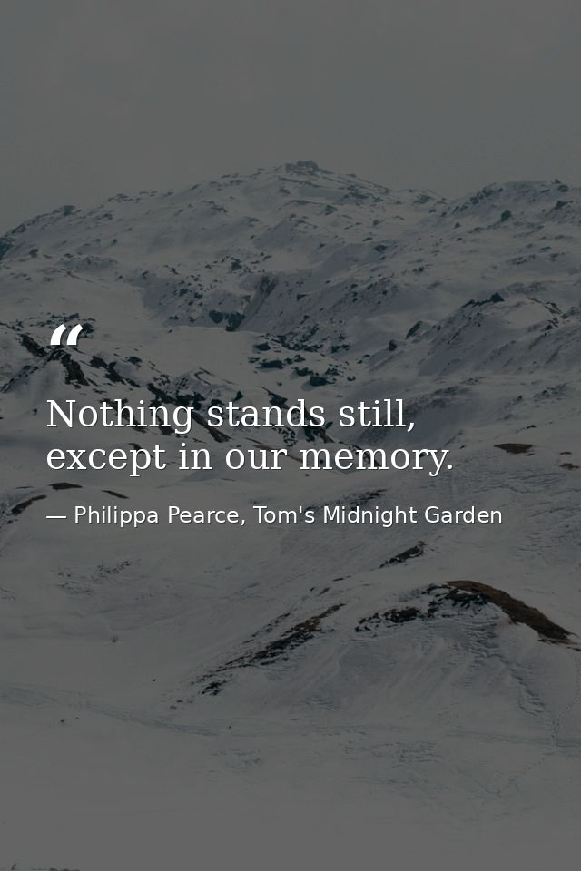 Nothing stands still, except in our memory. — Philippa Pearce, Tom's Midnight Garden