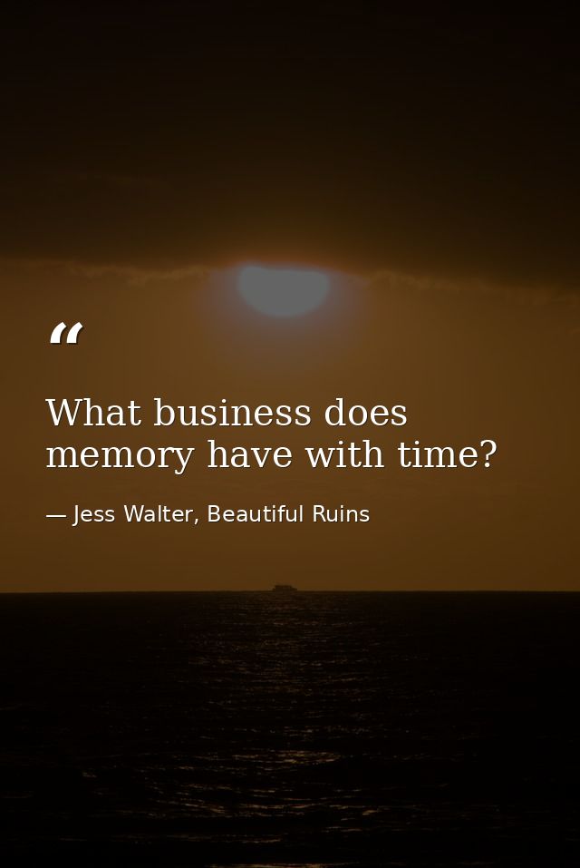 What business does memory have with time? — Jess Walter, Beautiful Ruins