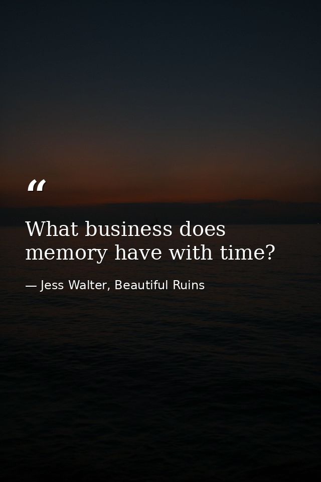 What business does memory have with time? — Jess Walter, Beautiful Ruins