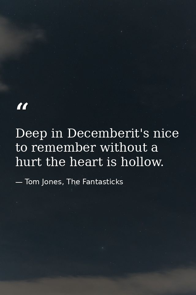 Deep in Decemberit's nice to remember without a hurt the heart is hollow. — Tom Jones, The Fantasticks
