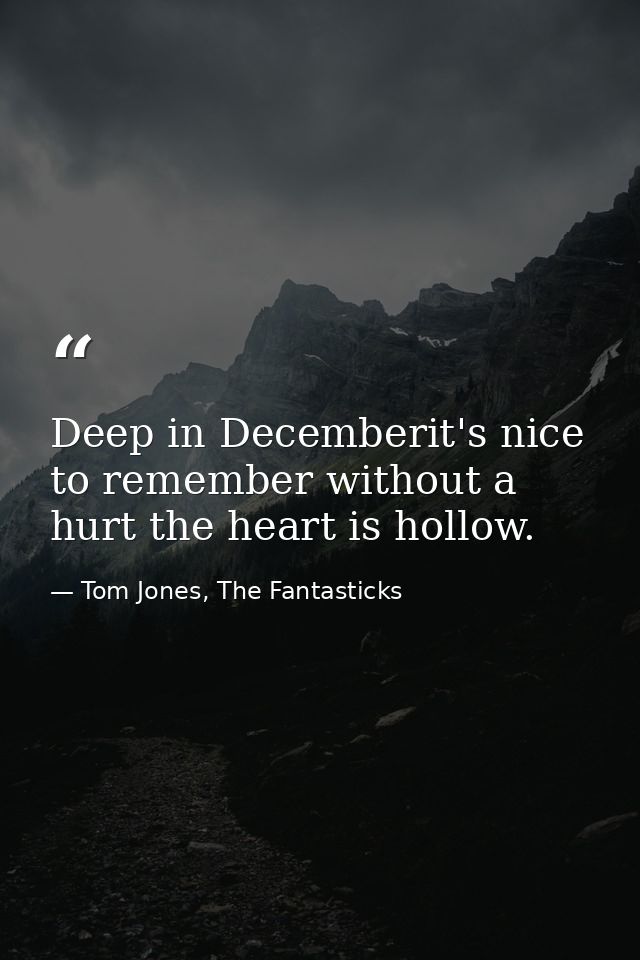 Deep in Decemberit's nice to remember without a hurt the heart is hollow. — Tom Jones, The Fantasticks