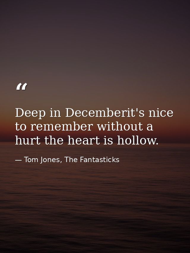 Deep in Decemberit's nice to remember without a hurt the heart is hollow. — Tom Jones, The Fantasticks