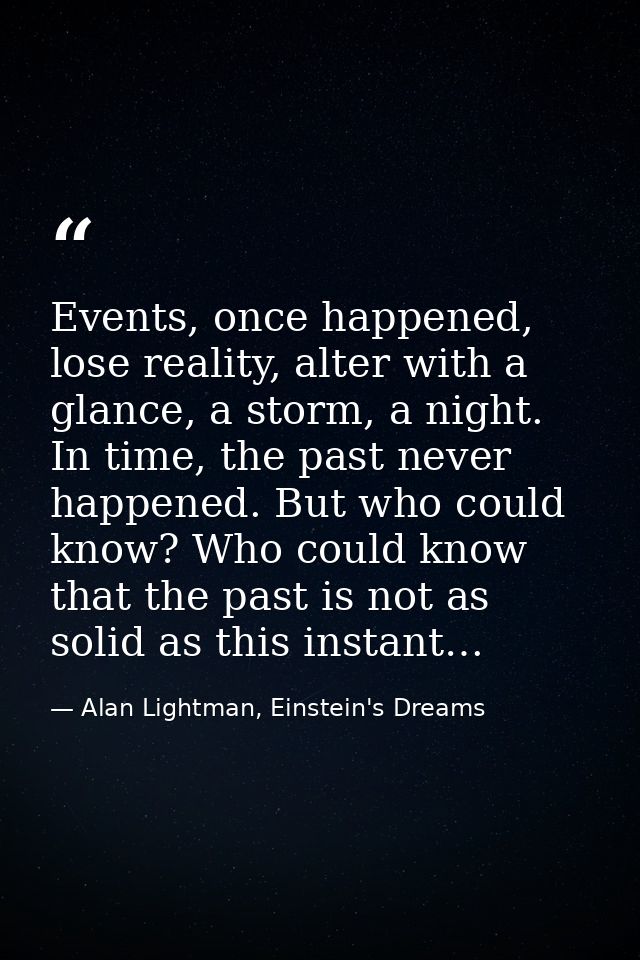 Events, once happened, lose reality, alter with a glance, a storm, a night. In time, the past never happened. But who co — Alan Lightman, Einstein's Dreams