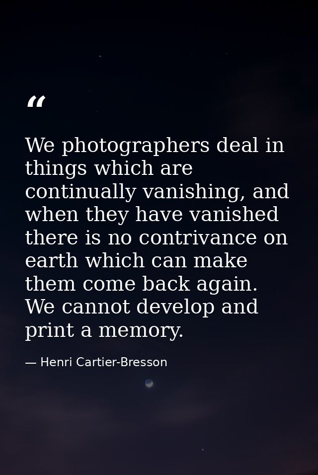 We photographers deal in things which are continually vanishing, and when they have vanished there is no contrivance on  — Henri Cartier-Bresson