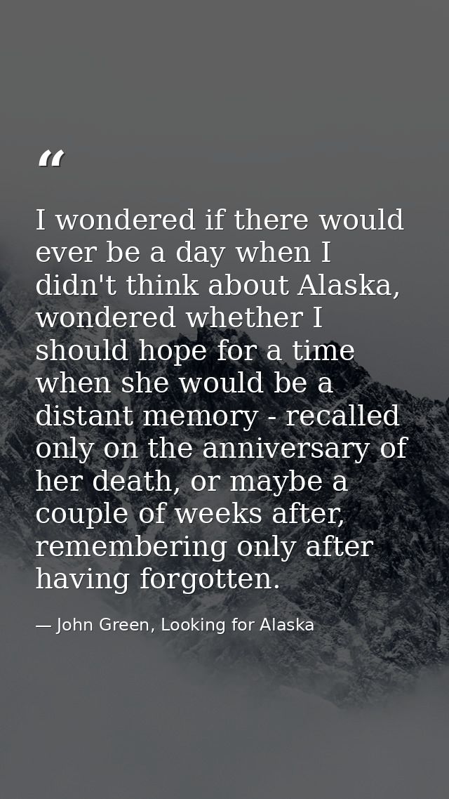 I wondered if there would ever be a day when I didn't think about Alaska, wondered whether I should hope for a time when — John Green, Looking for Alaska