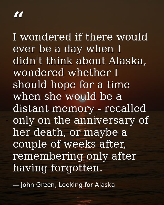 I wondered if there would ever be a day when I didn't think about Alaska, wondered whether I should hope for a time when — John Green, Looking for Alaska